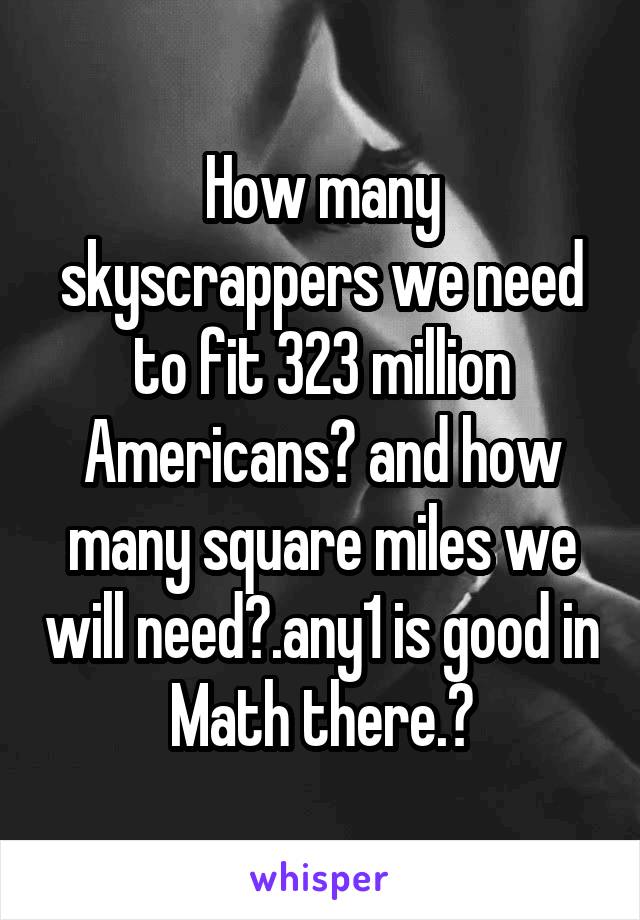 How many skyscrappers we need to fit 323 million Americans? and how many square miles we will need?.any1 is good in Math there.?