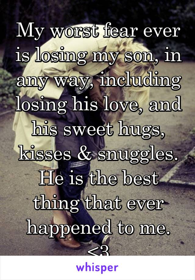My worst fear ever is losing my son, in any way, including losing his love, and his sweet hugs, kisses & snuggles. He is the best thing that ever happened to me. <3