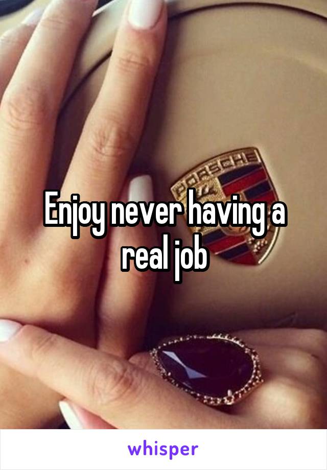 Enjoy never having a real job