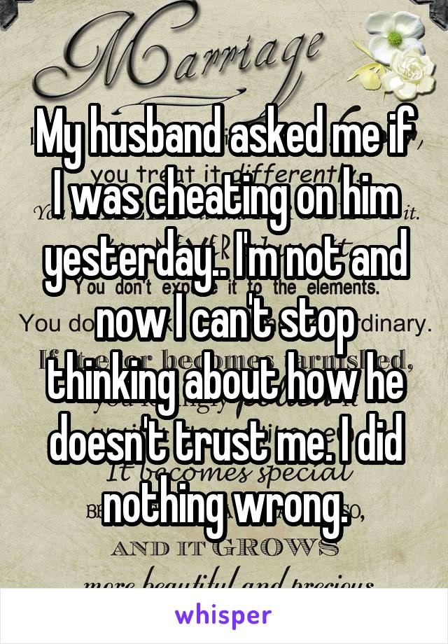 My husband asked me if I was cheating on him yesterday.. I'm not and now I can't stop thinking about how he doesn't trust me. I did nothing wrong.