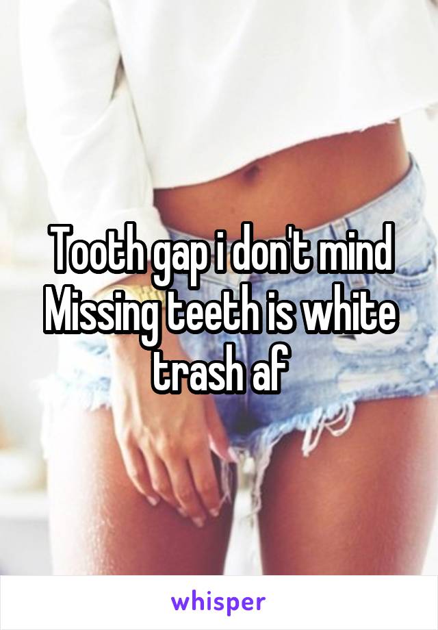 Tooth gap i don't mind
Missing teeth is white trash af