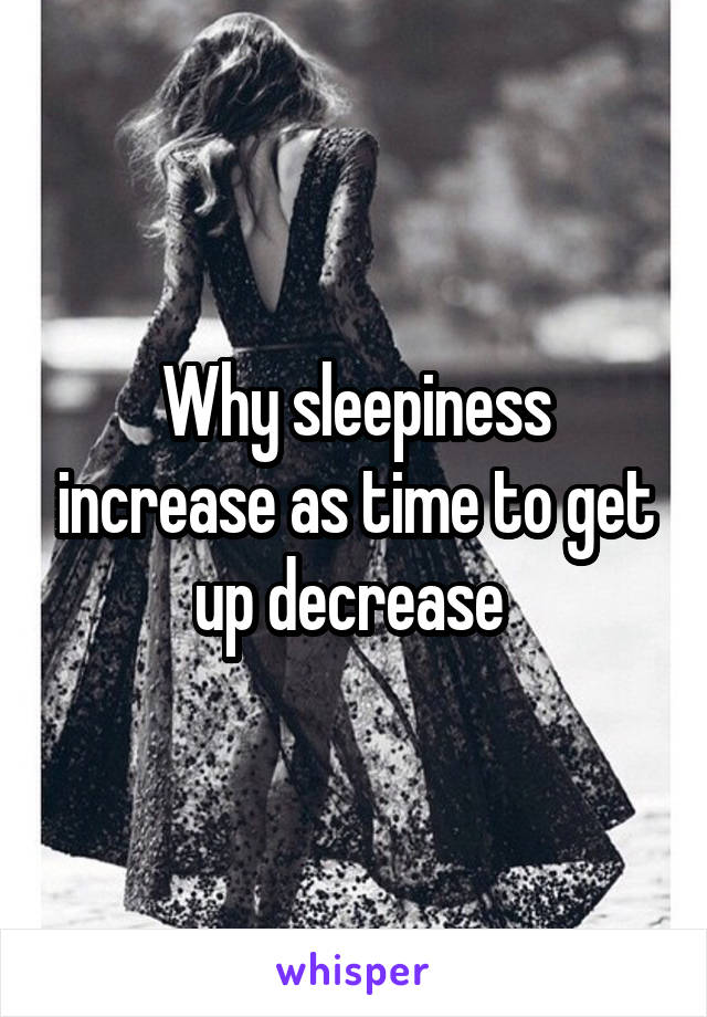 Why sleepiness increase as time to get up decrease 