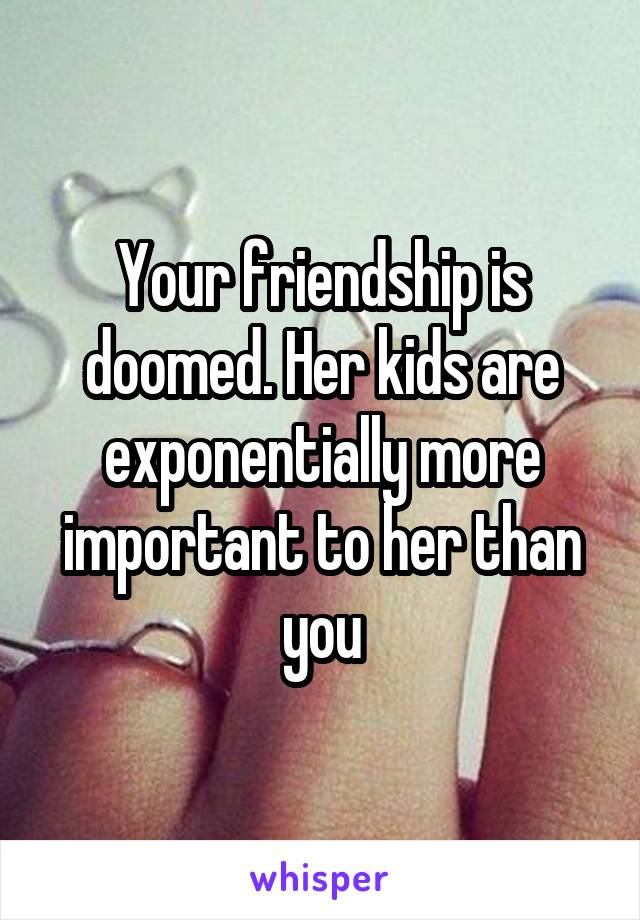 Your friendship is doomed. Her kids are exponentially more important to her than you