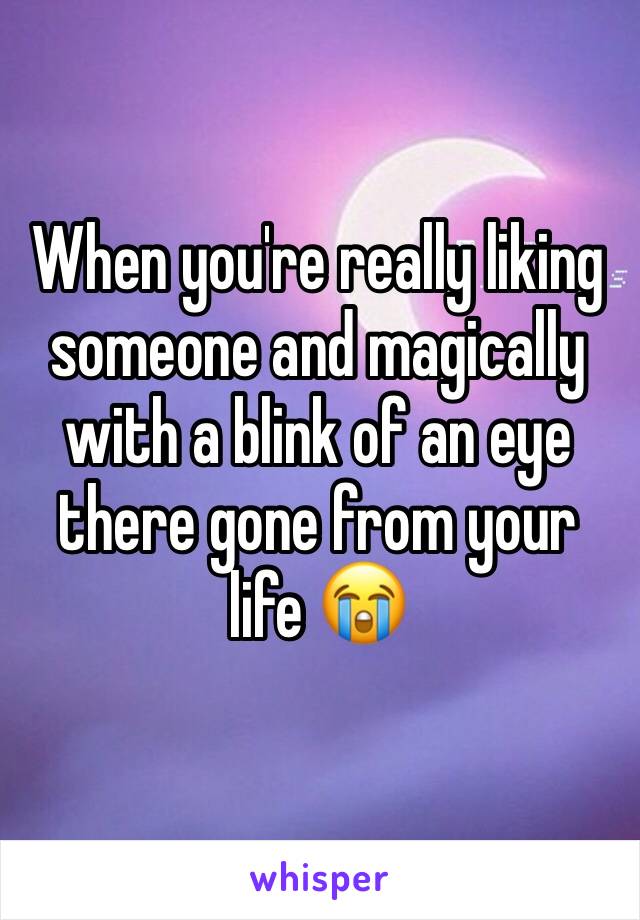 When you're really liking someone and magically with a blink of an eye there gone from your life 😭