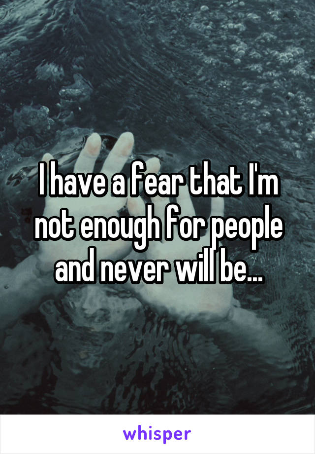 I have a fear that I'm not enough for people and never will be...
