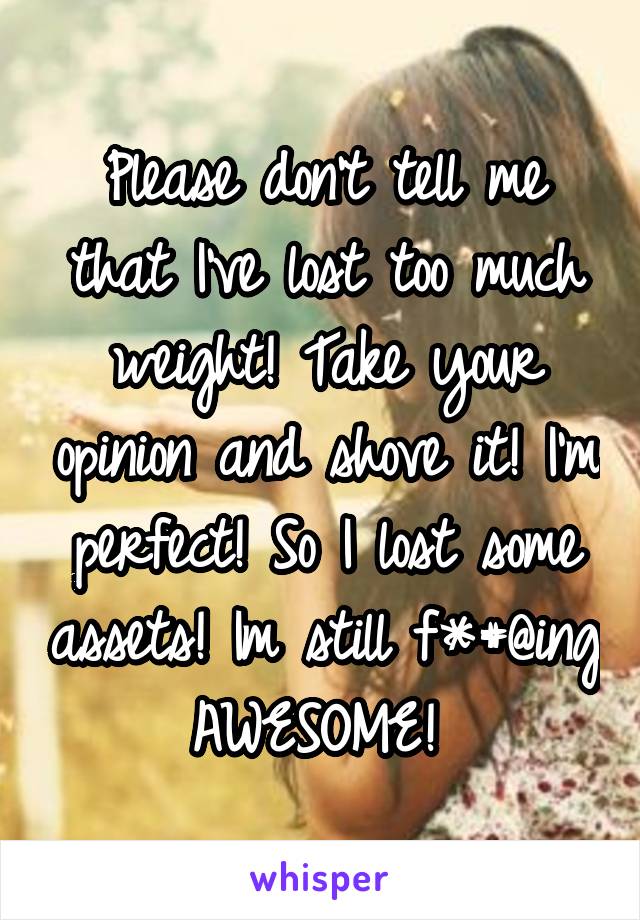 Please don't tell me that I've lost too much weight! Take your opinion and shove it! I'm perfect! So I lost some assets! Im still f*#@ing AWESOME! 