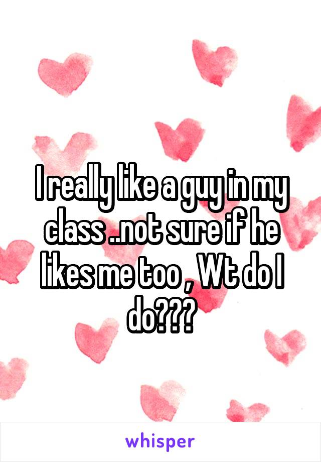  
I really like a guy in my class ..not sure if he likes me too , Wt do I do???