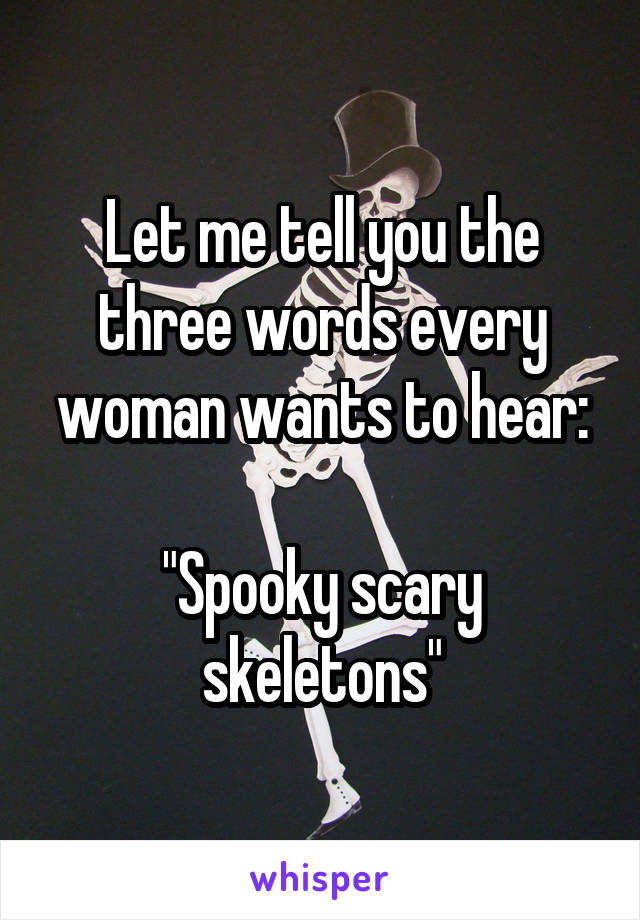 Let me tell you the three words every woman wants to hear:

"Spooky scary skeletons"