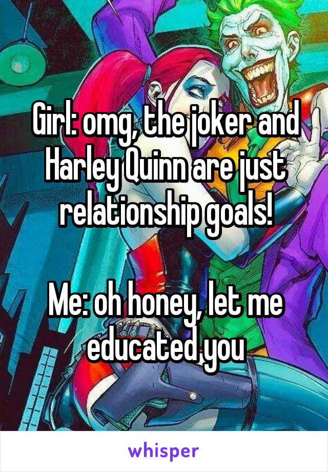 Girl: omg, the joker and Harley Quinn are just relationship goals!

Me: oh honey, let me educated you