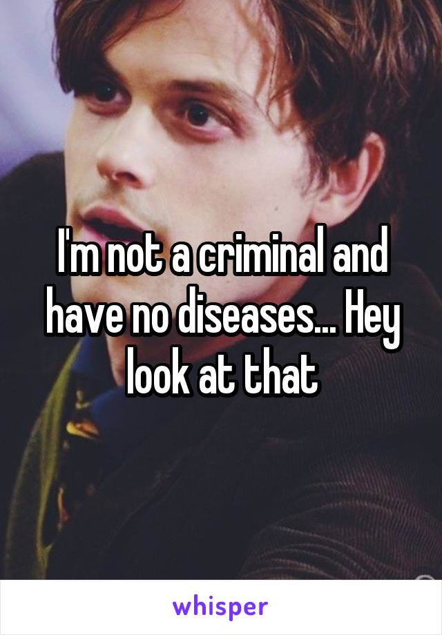 I'm not a criminal and have no diseases... Hey look at that