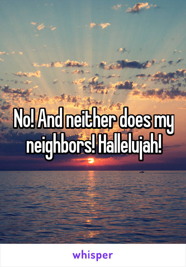 No! And neither does my neighbors! Hallelujah!