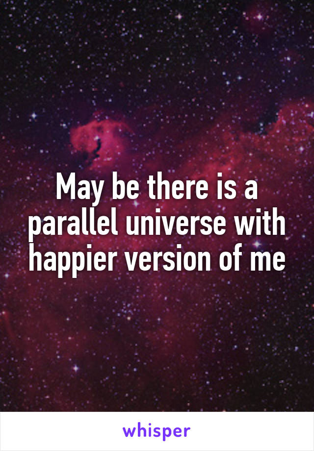 May be there is a parallel universe with happier version of me
