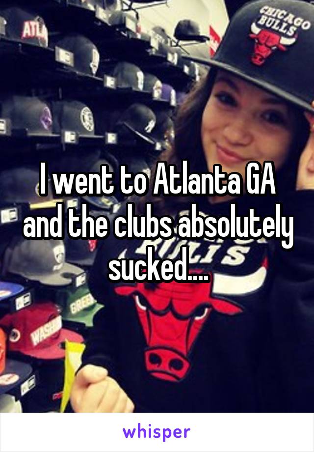 I went to Atlanta GA and the clubs absolutely sucked....