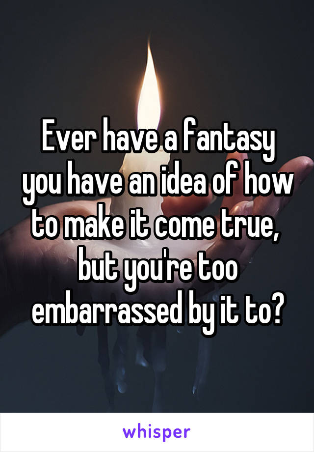 Ever have a fantasy you have an idea of how to make it come true,  but you're too embarrassed by it to?