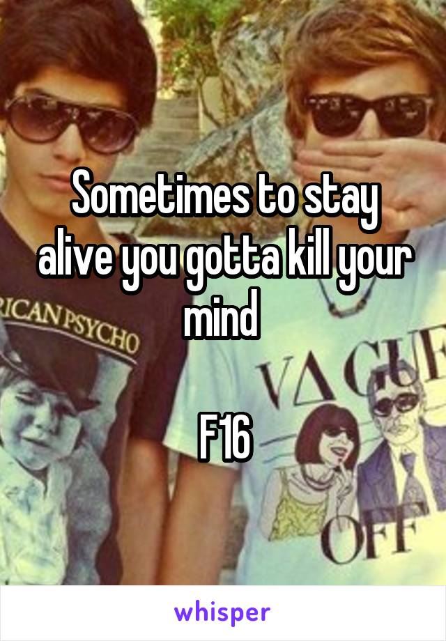 Sometimes to stay alive you gotta kill your mind 

F16