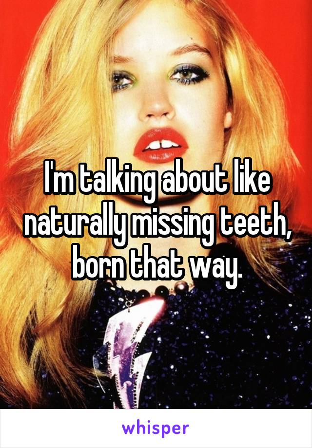 I'm talking about like naturally missing teeth, born that way.