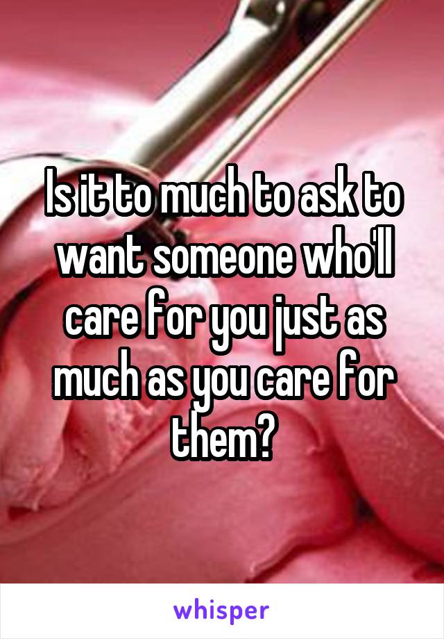 Is it to much to ask to want someone who'll care for you just as much as you care for them?