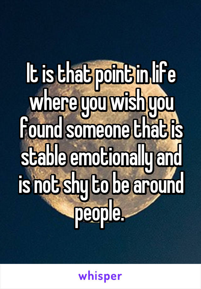 It is that point in life where you wish you found someone that is stable emotionally and is not shy to be around people. 