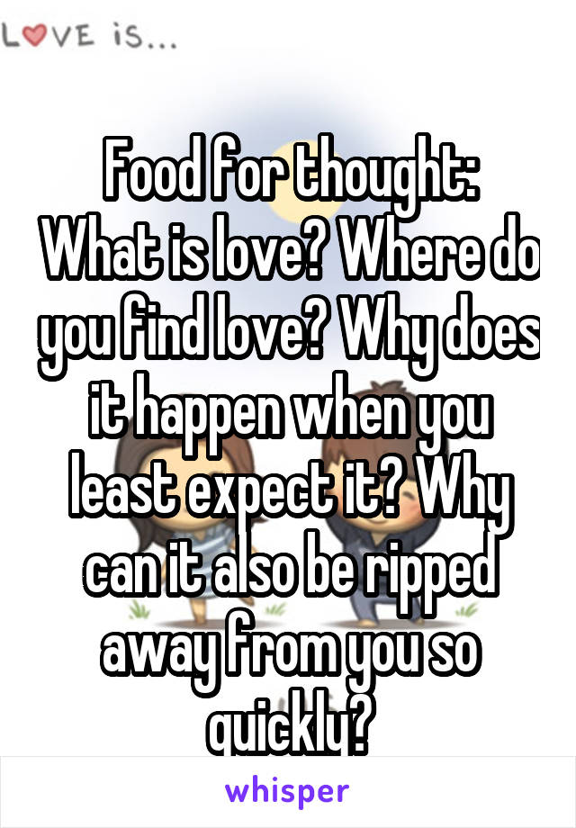 
Food for thought: What is love? Where do you find love? Why does it happen when you least expect it? Why can it also be ripped away from you so quickly?