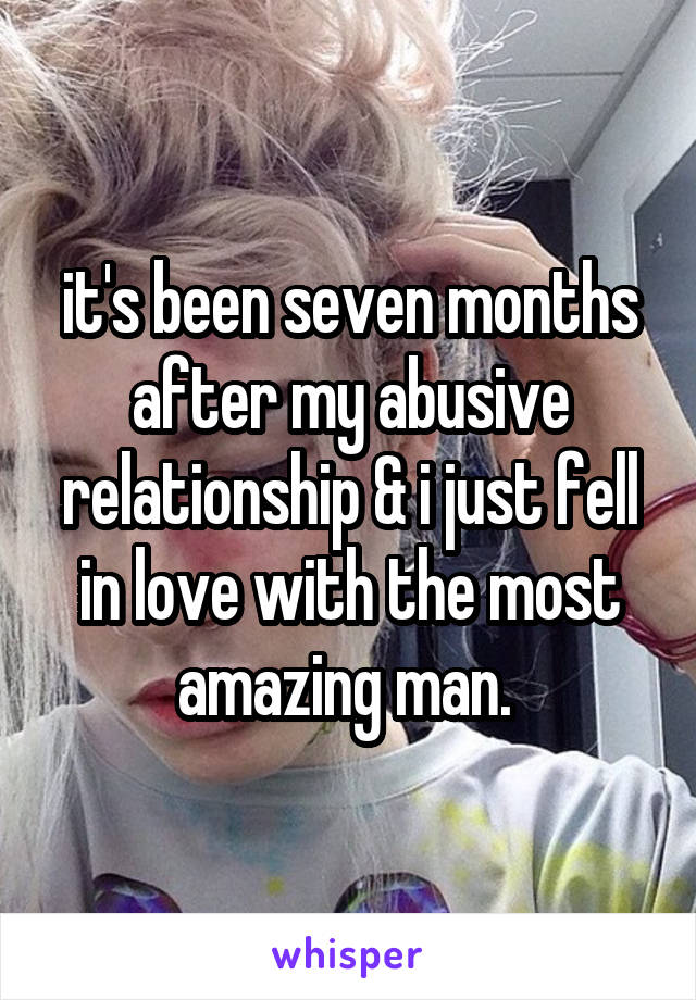 it's been seven months after my abusive relationship & i just fell in love with the most amazing man. 
