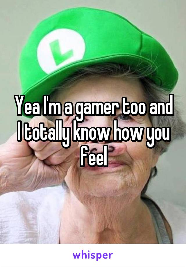 Yea I'm a gamer too and I totally know how you feel