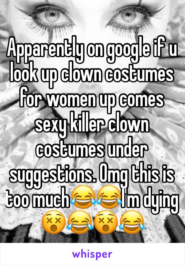 Apparently on google if u  look up clown costumes for women up comes sexy killer clown costumes under suggestions. Omg this is too much😂😂I'm dying 😵😂😵😂