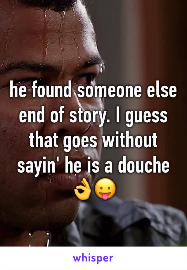 he found someone else end of story. I guess that goes without sayin' he is a douche 👌😛