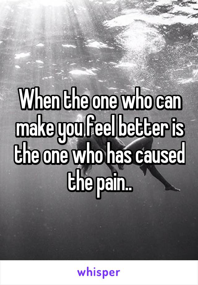 When the one who can make you feel better is the one who has caused the pain..