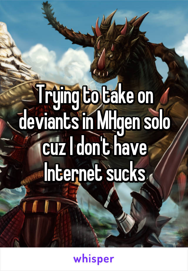 Trying to take on deviants in MHgen solo cuz I don't have Internet sucks