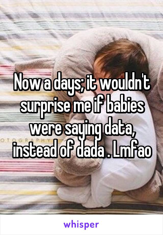 Now a days; it wouldn't surprise me if babies were saying data, instead of dada . Lmfao