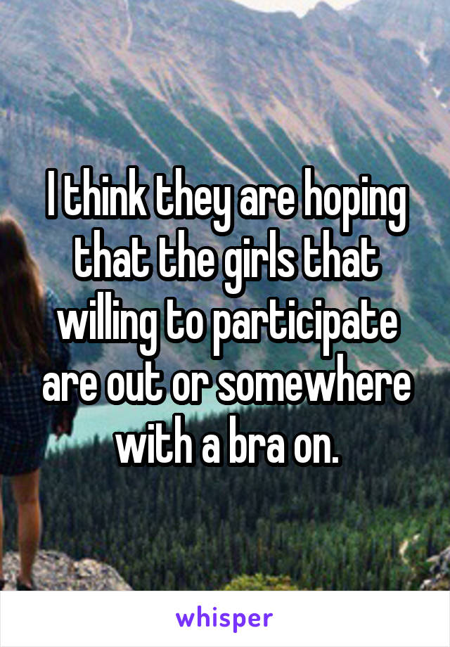 I think they are hoping that the girls that willing to participate are out or somewhere with a bra on.