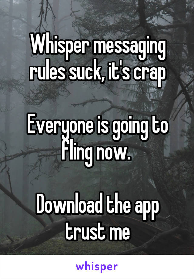 Whisper messaging rules suck, it's crap

Everyone is going to fling now. 

Download the app trust me