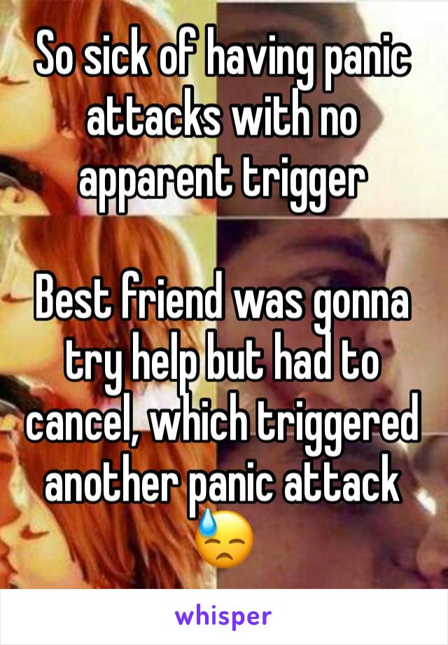 So sick of having panic attacks with no apparent trigger

Best friend was gonna try help but had to cancel, which triggered another panic attack 😓
