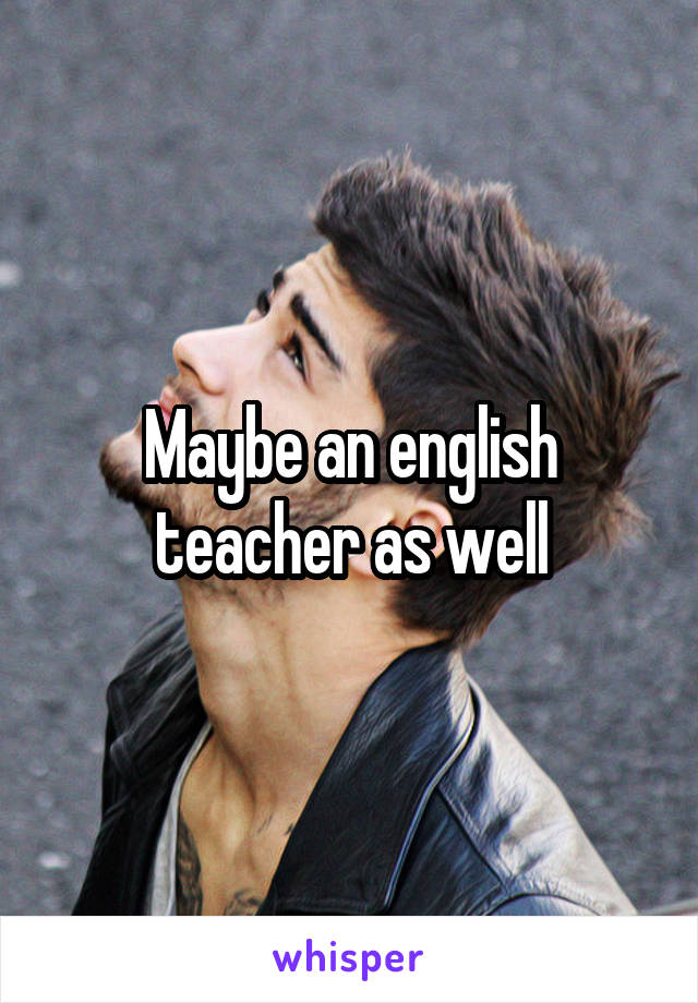 Maybe an english teacher as well
