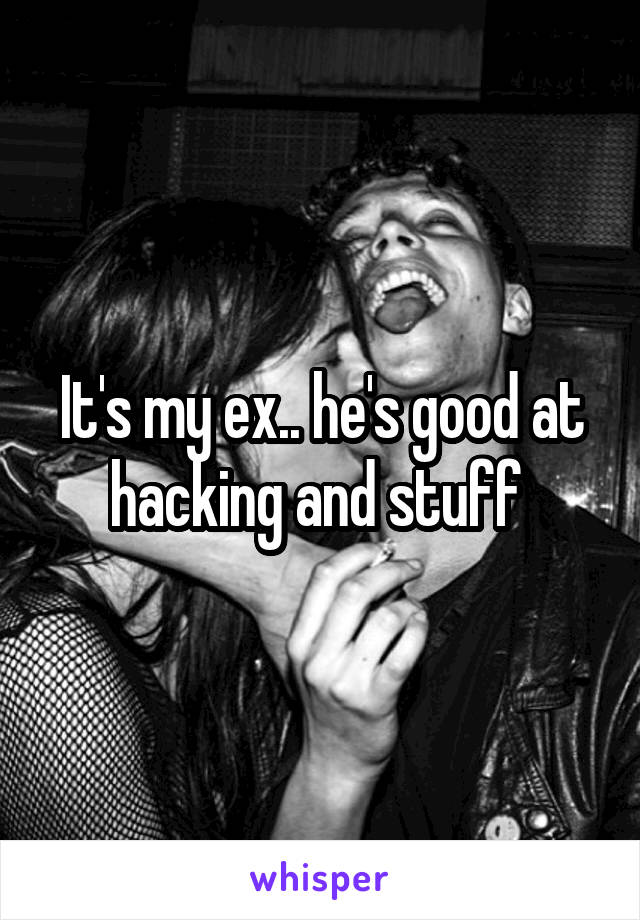 It's my ex.. he's good at hacking and stuff 