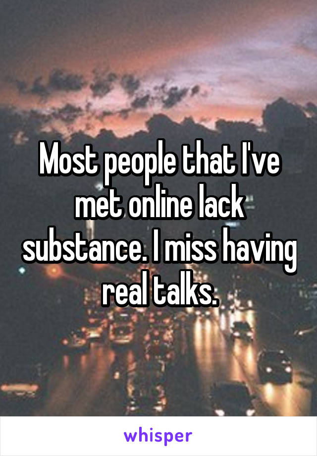 Most people that I've met online lack substance. I miss having real talks.