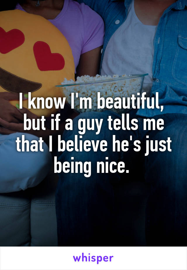I know I'm beautiful,  but if a guy tells me that I believe he's just being nice. 