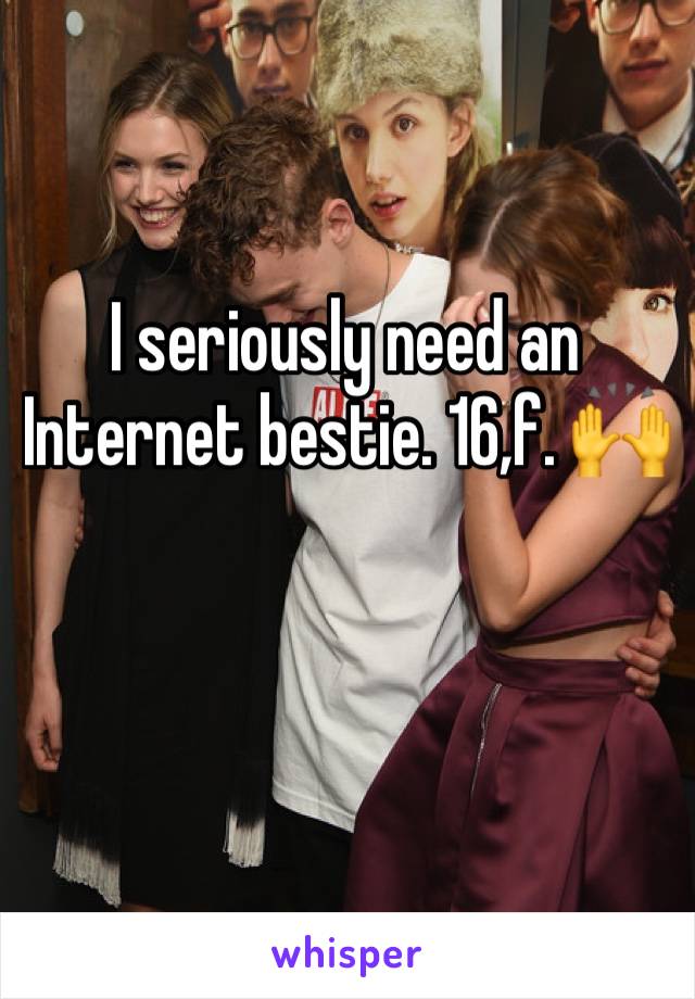 I seriously need an Internet bestie. 16,f. 🙌