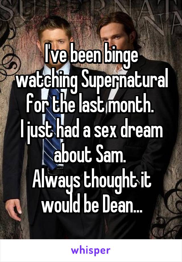 I've been binge watching Supernatural for the last month. 
I just had a sex dream about Sam. 
Always thought it would be Dean...