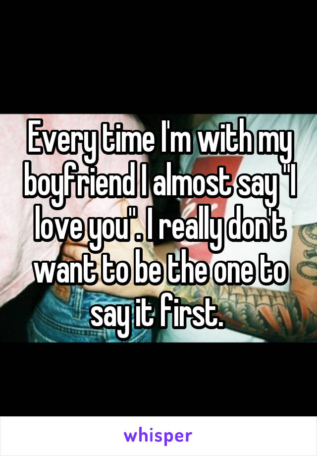 Every time I'm with my boyfriend I almost say "I love you". I really don't want to be the one to say it first. 