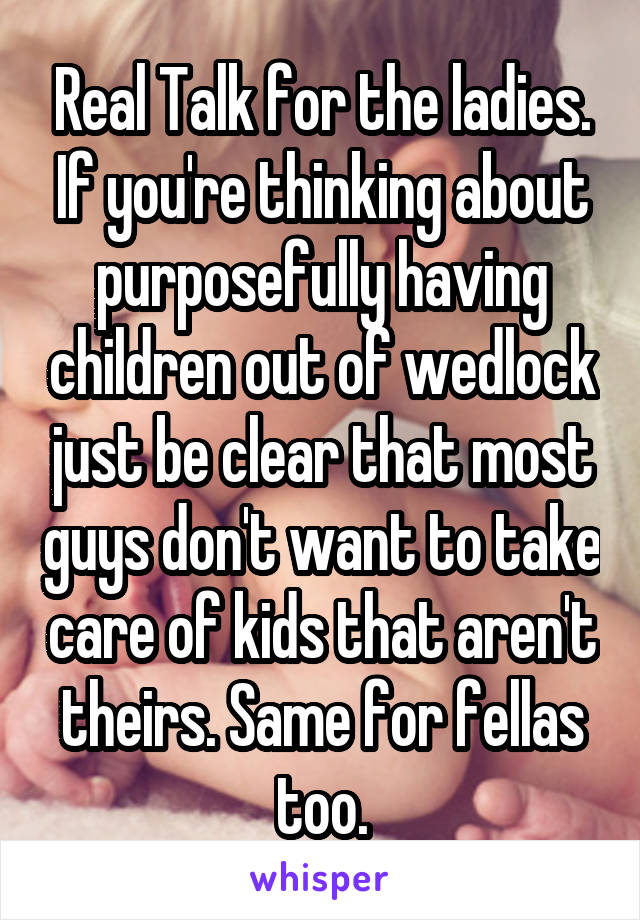 Real Talk for the ladies. If you're thinking about purposefully having children out of wedlock just be clear that most guys don't want to take care of kids that aren't theirs. Same for fellas too.