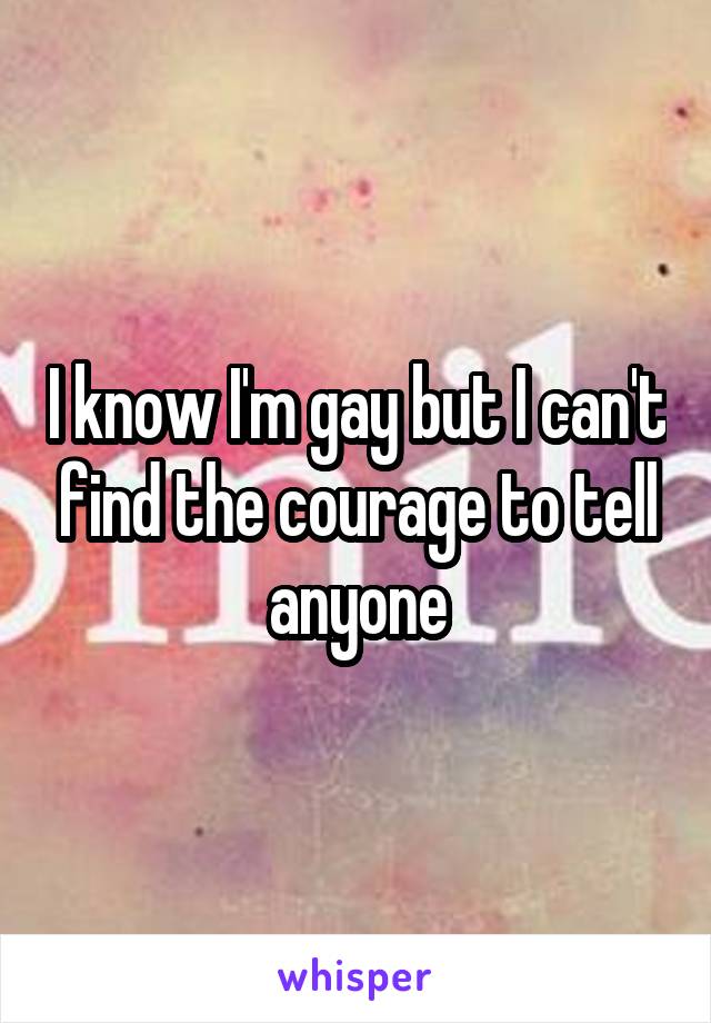 I know I'm gay but I can't find the courage to tell anyone