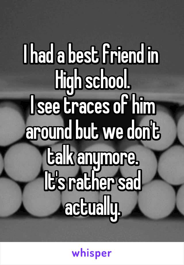 I had a best friend in 
High school.
I see traces of him around but we don't talk anymore.
It's rather sad actually.