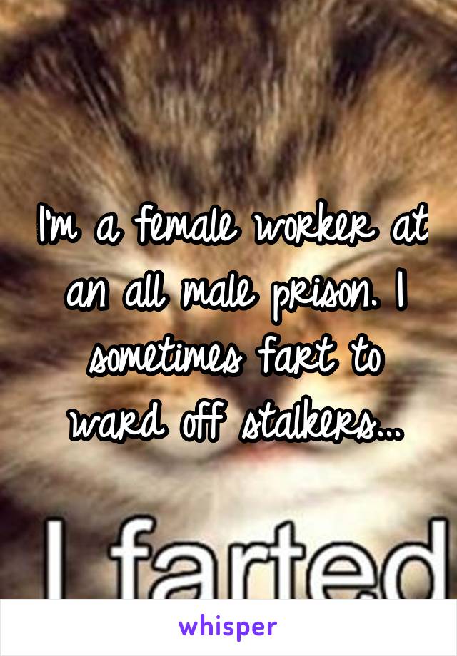 I'm a female worker at an all male prison. I sometimes fart to ward off stalkers...