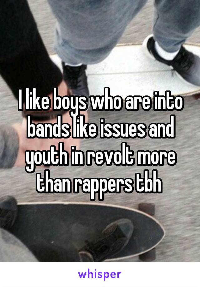 I like boys who are into bands like issues and youth in revolt more than rappers tbh 