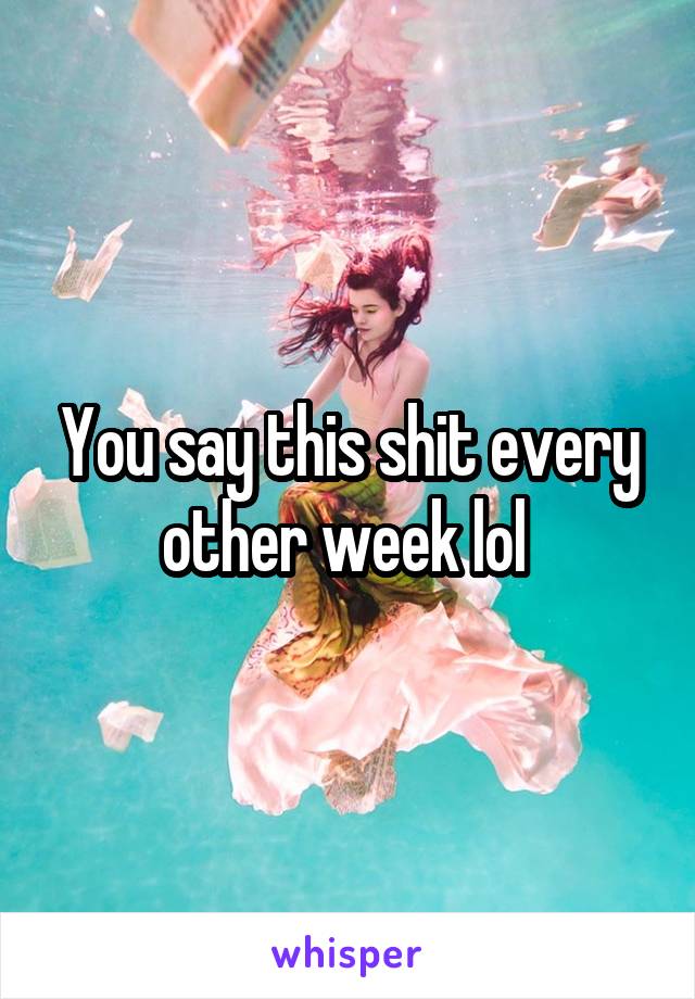 You say this shit every other week lol 
