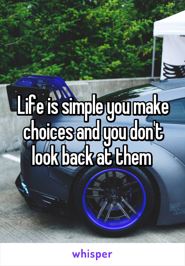 Life is simple you make choices and you don't look back at them 