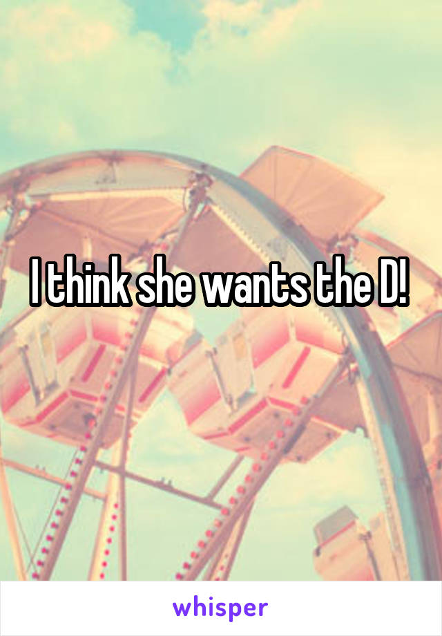 I think she wants the D! 

