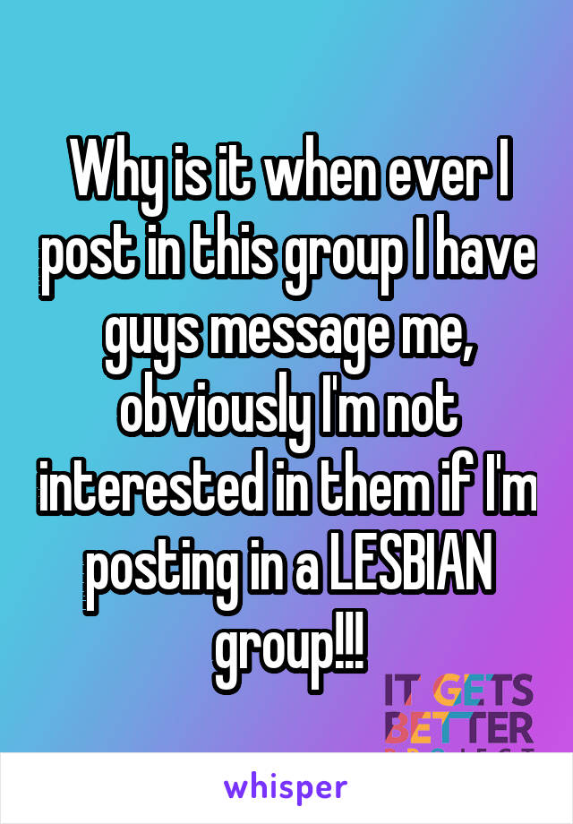 Why is it when ever I post in this group I have guys message me, obviously I'm not interested in them if I'm posting in a LESBIAN group!!!