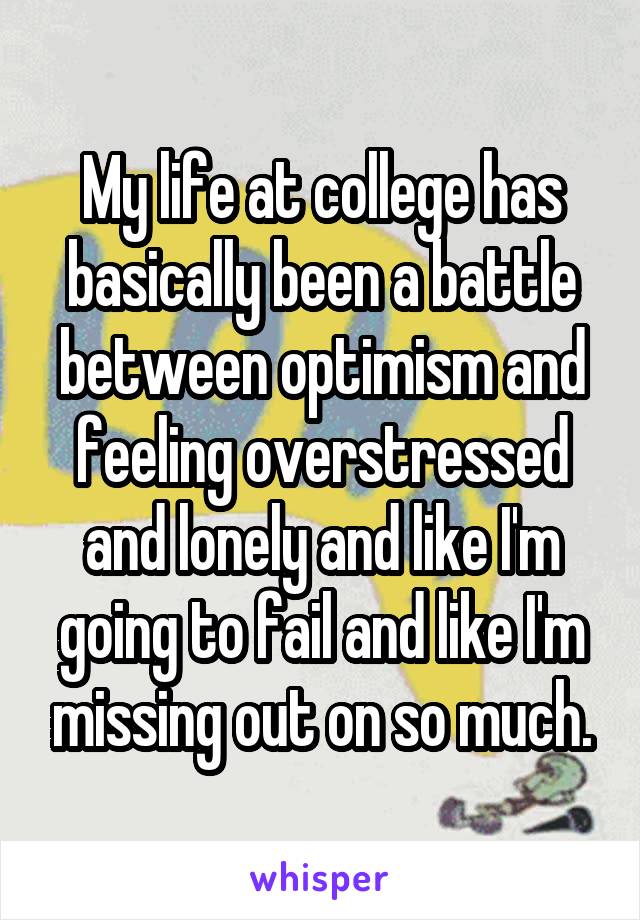 My life at college has basically been a battle between optimism and feeling overstressed and lonely and like I'm going to fail and like I'm missing out on so much.